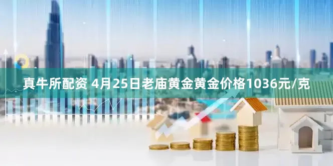 真牛所配资 4月25日老庙黄金黄金价格1036元/克