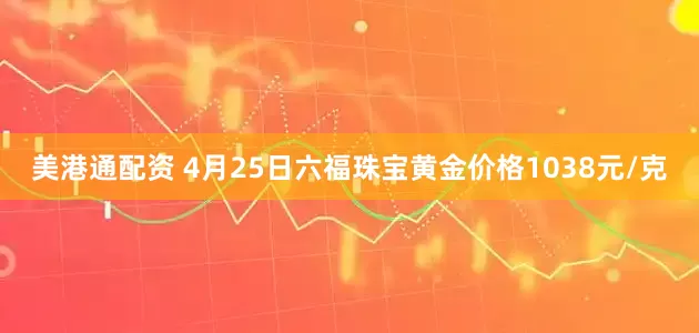 美港通配资 4月25日六福珠宝黄金价格1038元/克