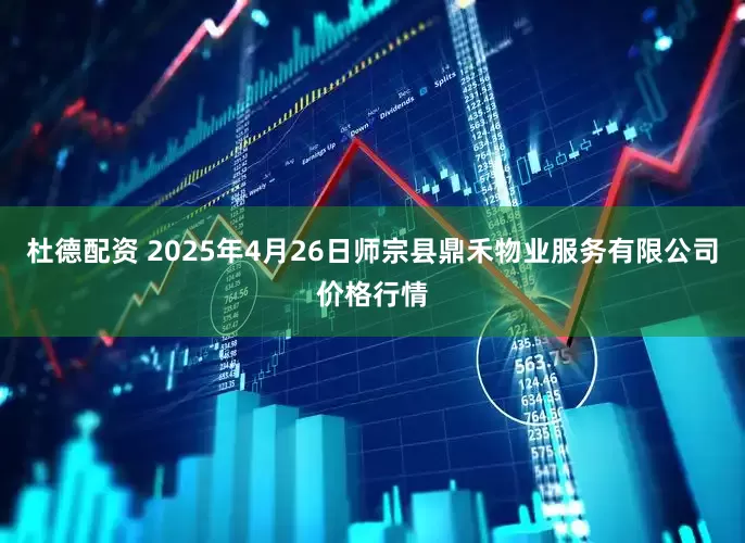 杜德配资 2025年4月26日师宗县鼎禾物业服务有限公司价格行情