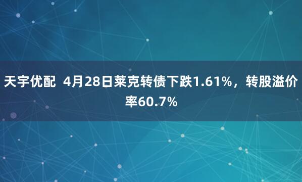 天宇优配  4月28日莱克转债下跌1.61%，转股溢价率60.7%