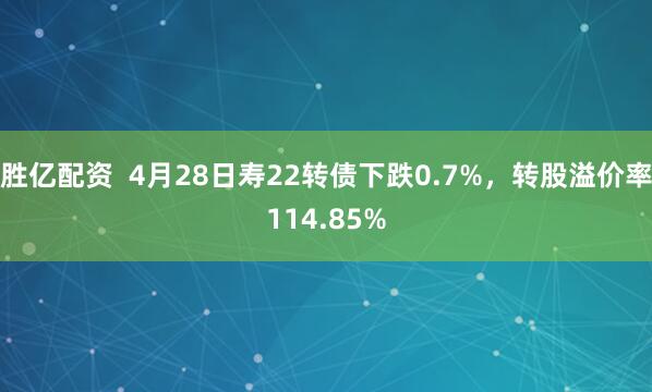 胜亿配资  4月28日寿22转债下跌0.7%，转股溢价率114.85%