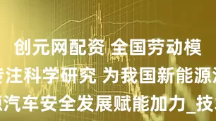 创元网配资 全国劳动模范王芳：专注科学研究 为我国新能源汽车安全发展赋能加力_技术_创新_新质