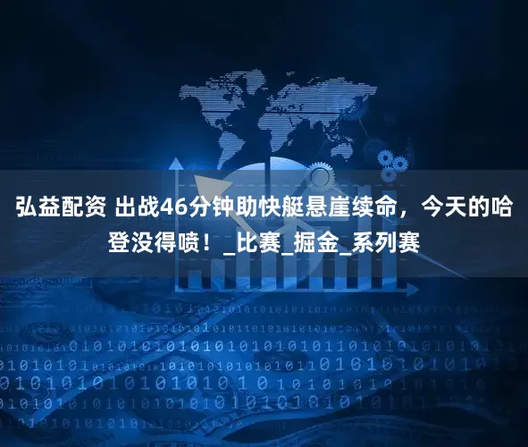 弘益配资 出战46分钟助快艇悬崖续命，今天的哈登没得喷！_比赛_掘金_系列赛