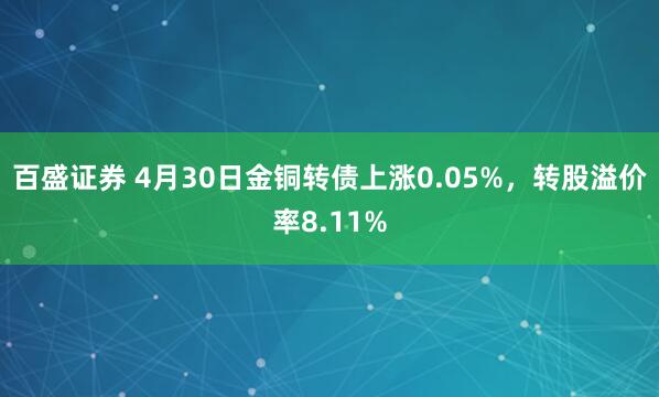 百盛证券 4月30日金铜转债上涨0.05%，转股溢价率8.11%
