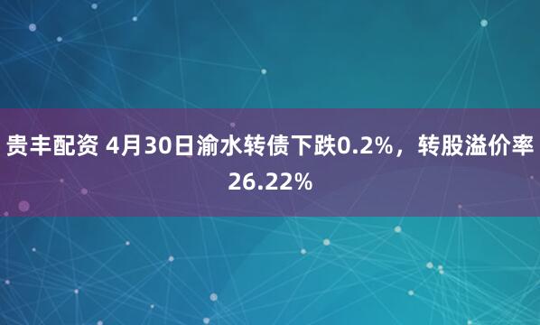 贵丰配资 4月30日渝水转债下跌0.2%，转股溢价率26.22%
