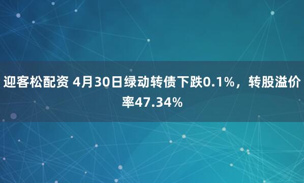 迎客松配资 4月30日绿动转债下跌0.1%，转股溢价率47.34%
