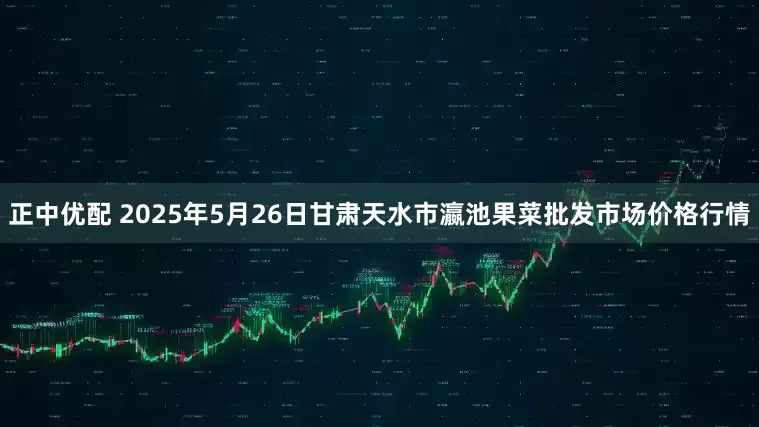正中优配 2025年5月26日甘肃天水市瀛池果菜批发市场价格行情