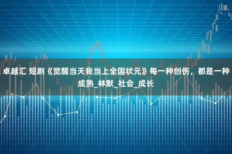 卓越汇 短剧《觉醒当天我当上全国状元》每一种创伤，都是一种成熟_林默_社会_成长