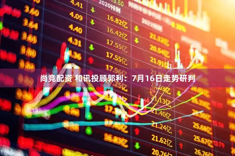尚竞配资 和讯投顾郭利：7月16日走势研判