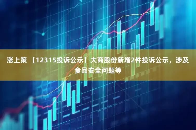 涨上策 【12315投诉公示】大商股份新增2件投诉公示，涉及食品安全问题等