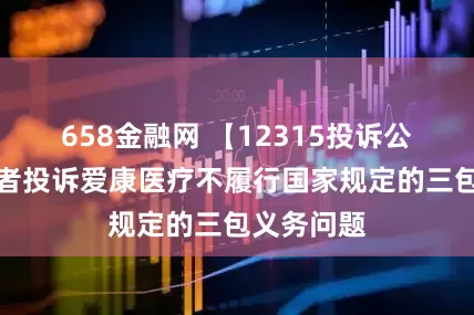 658金融网 【12315投诉公示】消费者投诉爱康医疗不履行国家规定的三包义务问题