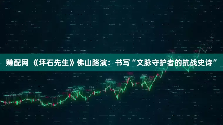 赚配网 《坪石先生》佛山路演：书写“文脉守护者的抗战史诗”