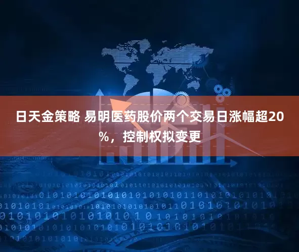日天金策略 易明医药股价两个交易日涨幅超20%，控制权拟变更