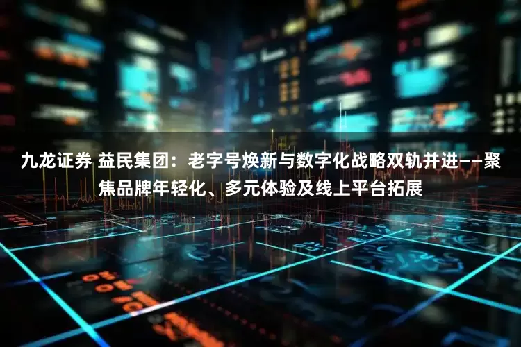 九龙证券 益民集团：老字号焕新与数字化战略双轨并进——聚焦品牌年轻化、多元体验及线上平台拓展
