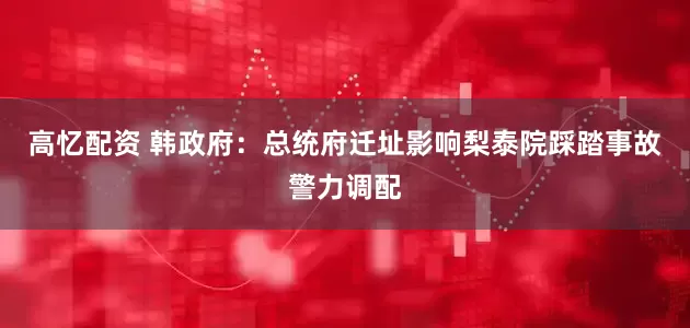 高忆配资 韩政府：总统府迁址影响梨泰院踩踏事故警力调配
