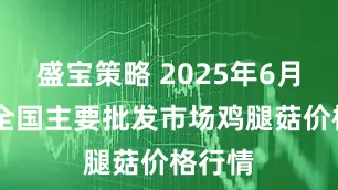 盛宝策略 2025年6月16日全国主要批发市场鸡腿菇价格行情