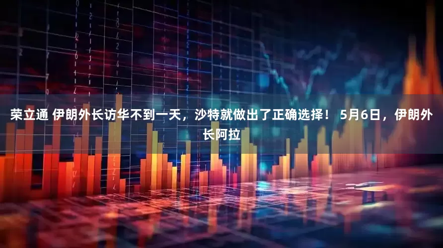 荣立通 伊朗外长访华不到一天，沙特就做出了正确选择！ 5月6日，伊朗外长阿拉