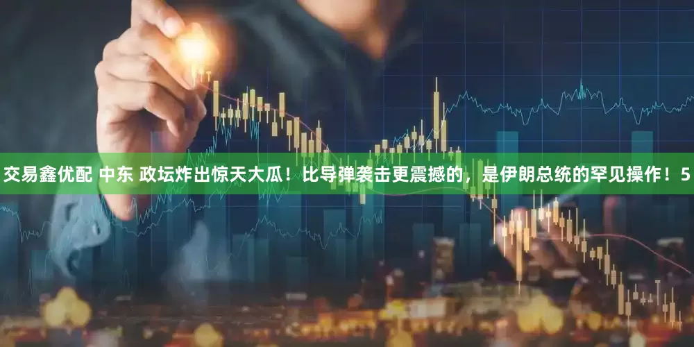 交易鑫优配 中东 政坛炸出惊天大瓜！比导弹袭击更震撼的，是伊朗总统的罕见操作！5